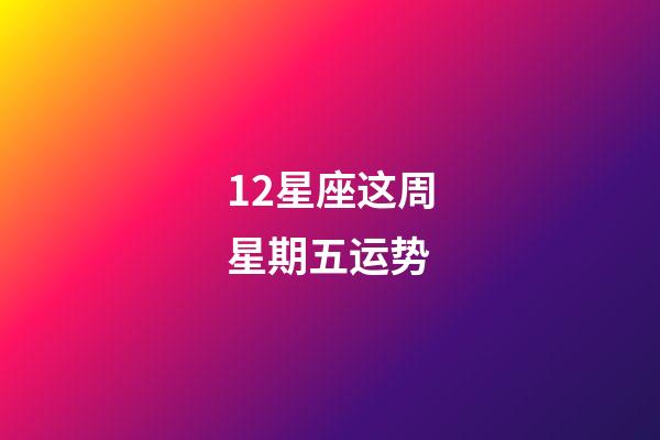 12星座这周星期五运势-第1张-星座运势-玄机派