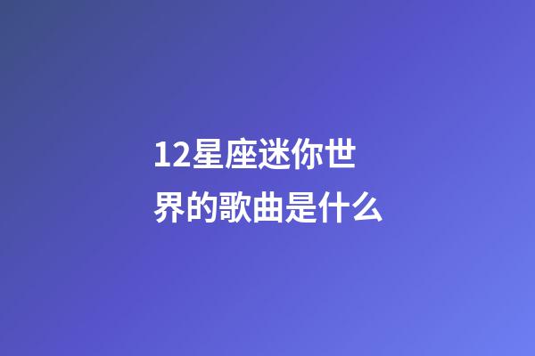 12星座迷你世界的歌曲是什么-第1张-星座运势-玄机派