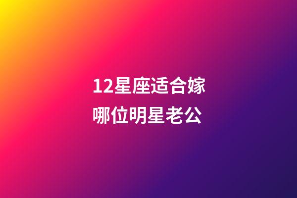 12星座适合嫁哪位明星老公-第1张-星座运势-玄机派