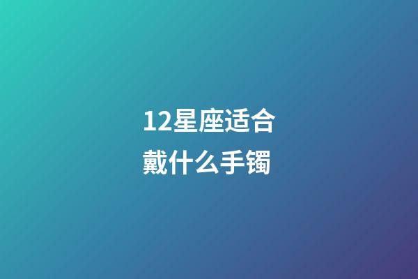 12星座适合戴什么手镯-第1张-星座运势-玄机派