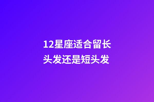 12星座适合留长头发还是短头发-第1张-星座运势-玄机派