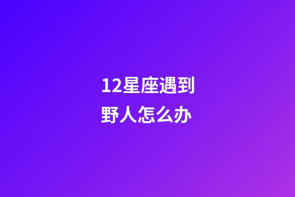 12星座遇到野人怎么办-第1张-星座运势-玄机派