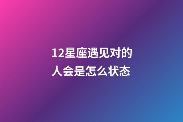 12星座遇见对的人会是怎么状态-第1张-星座运势-玄机派