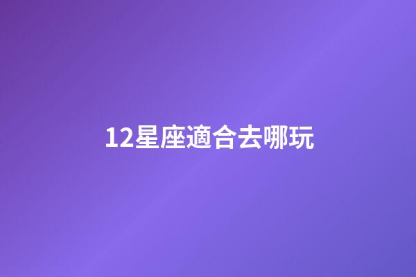 12星座適合去哪玩-第1张-星座运势-玄机派