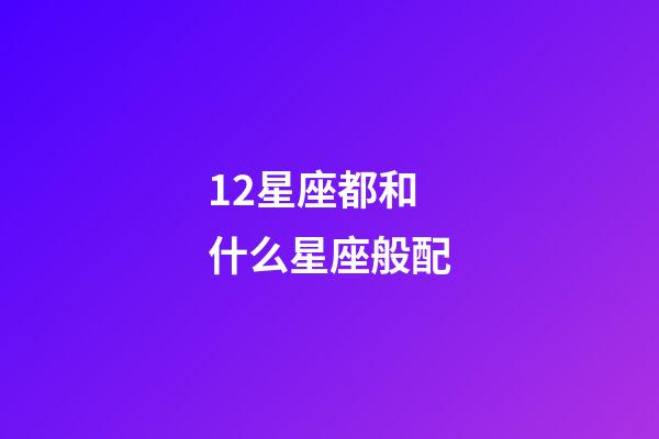 12星座都和什么星座般配-第1张-星座运势-玄机派