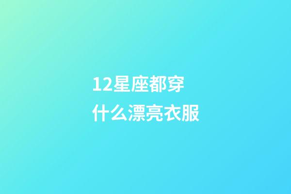 12星座都穿什么漂亮衣服-第1张-星座运势-玄机派