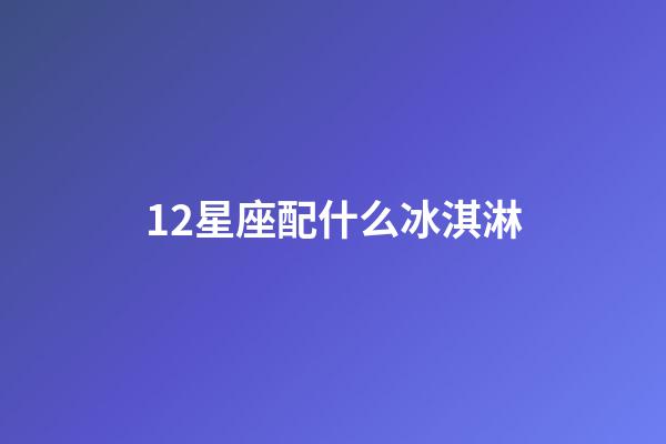 12星座配什么冰淇淋-第1张-星座运势-玄机派