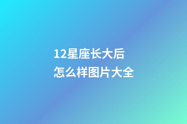 12星座长大后怎么样图片大全-第1张-星座运势-玄机派