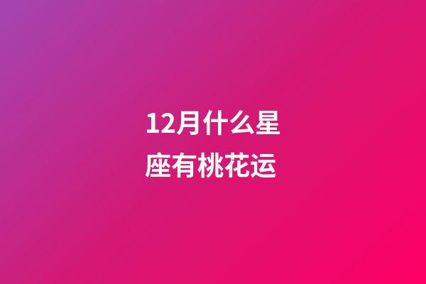 12月什么星座有桃花运-第1张-星座运势-玄机派