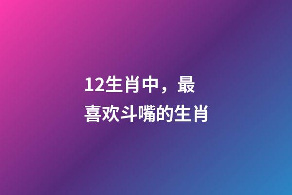 12生肖中，最喜欢斗嘴的生肖-第1张-观点-玄机派