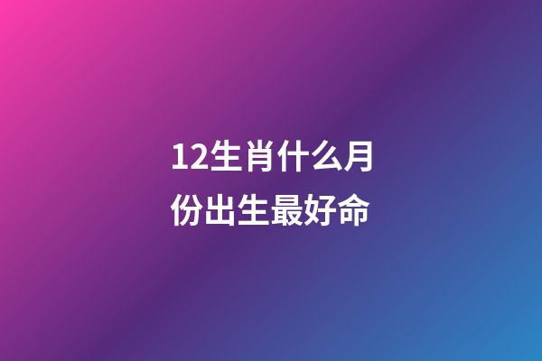 12生肖什么月份出生最好命