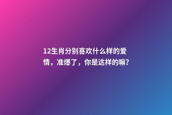 12生肖分别喜欢什么样的爱情，准爆了，你是这样的嘛？-第1张-观点-玄机派