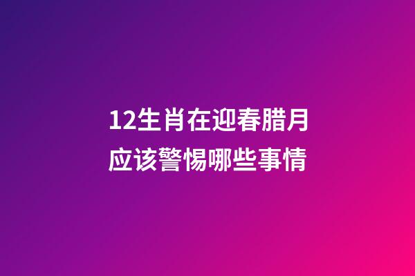 12生肖在迎春腊月应该警惕哪些事情-第1张-观点-玄机派