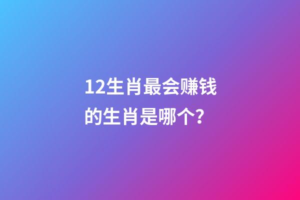 12生肖最会赚钱的生肖是哪个？-第1张-观点-玄机派