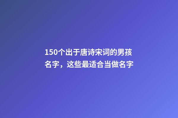 150个出于唐诗宋词的男孩名字，这些最适合当做名字