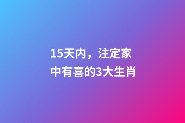 15天内，注定家中有喜的3大生肖-第1张-观点-玄机派