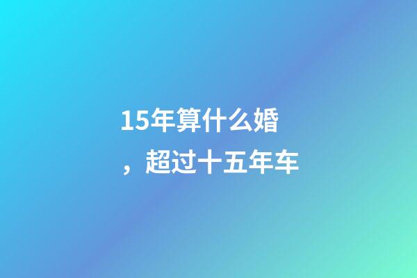 15年算什么婚，超过十五年车-第1张-观点-玄机派