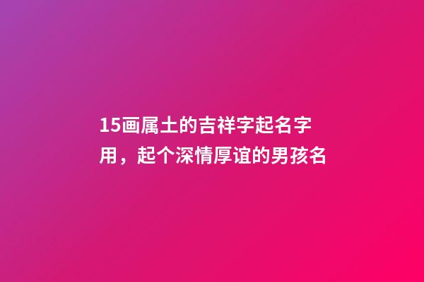 15画属土的吉祥字起名字用，起个深情厚谊的男孩名-第1张-观点-玄机派