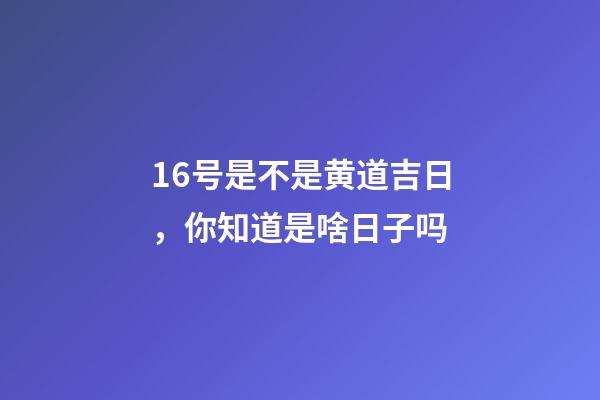 16号是不是黄道吉日，你知道是啥日子吗-第1张-观点-玄机派