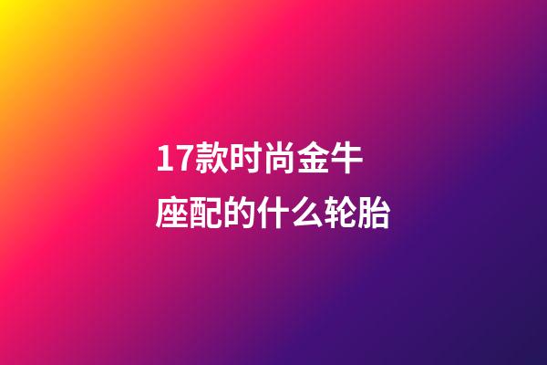 17款时尚金牛座配的什么轮胎