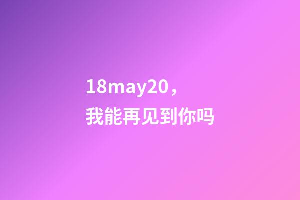 18may20，我能再见到你吗