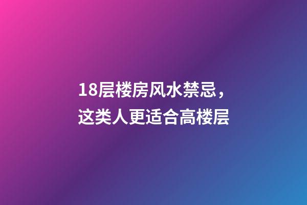 18层楼房风水禁忌，这类人更适合高楼层