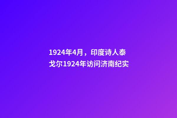 1924年4月，印度诗人泰戈尔1924年访问济南纪实-第1张-观点-玄机派