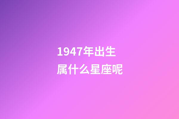 1947年出生属什么星座呢-第1张-星座运势-玄机派