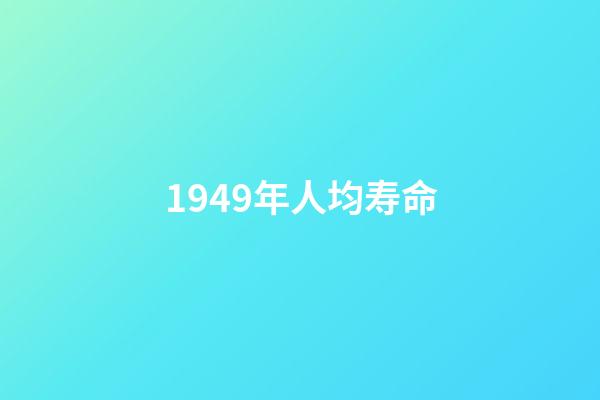 1949年人均寿命(我查了下1949年的出生人口)-第1张-观点-玄机派