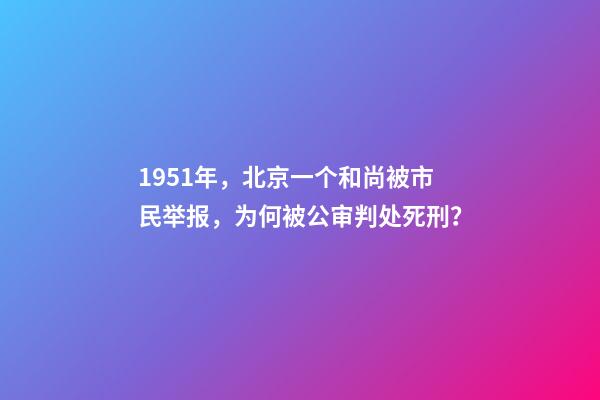 1951年，北京一个和尚被市民举报，为何被公审判处死刑？-第1张-观点-玄机派