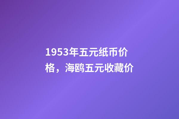 1953年五元纸币价格，海鸥五元收藏价-第1张-观点-玄机派