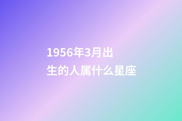 1956年3月出生的人属什么星座-第1张-星座运势-玄机派