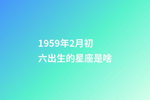 1959年2月初六出生的星座是啥-第1张-星座运势-玄机派