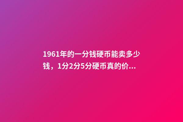 1961年的一分钱硬币能卖多少钱，1分2分5分硬币真的价值上千元吗-第1张-观点-玄机派