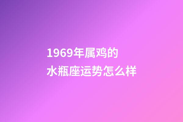 1969年属鸡的水瓶座运势怎么样-第1张-星座运势-玄机派