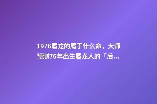 1976属龙的属于什么命，大师预测76年出生属龙人的「后半生」-第1张-观点-玄机派