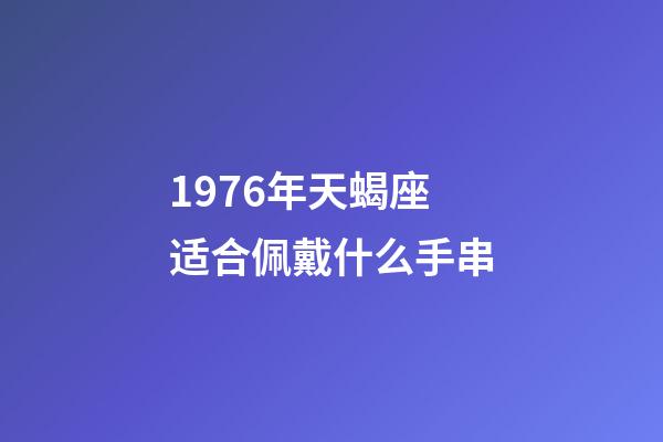 1976年天蝎座适合佩戴什么手串-第1张-星座运势-玄机派