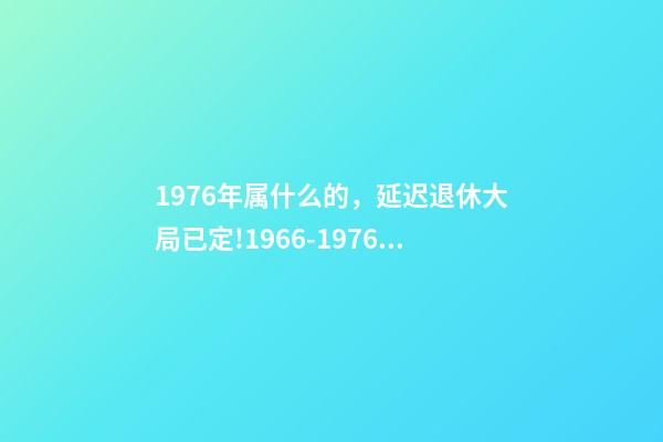 1976年属什么的，延迟退休大局已定!1966-1976年出生的人-第1张-观点-玄机派