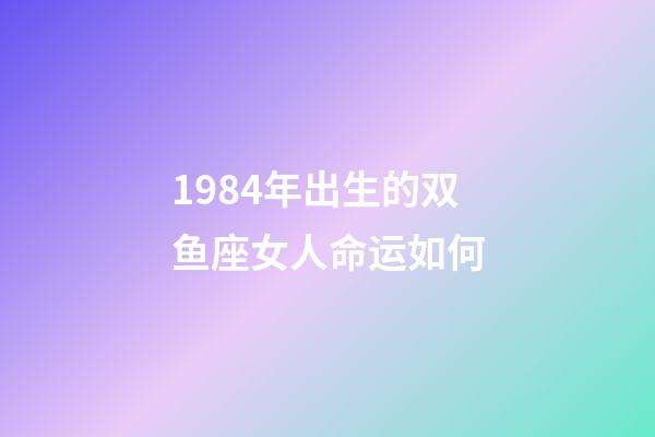 1984年出生的双鱼座女人命运如何-第1张-星座运势-玄机派