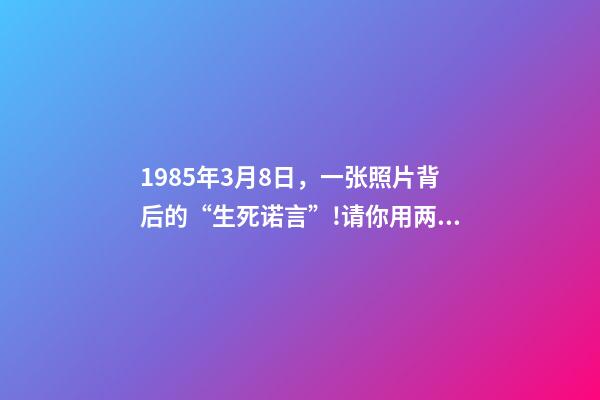 1985年3月8日，一张照片背后的“生死诺言”!请你用两分钟看完这30年……-第1张-观点-玄机派