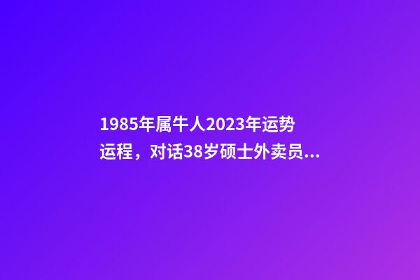 1985年属牛人2023年运势运程，对话38岁硕士外卖员受关注后有人劝我抓住流量-第1张-观点-玄机派