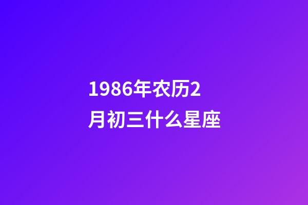 1986年农历2月初三什么星座-第1张-星座运势-玄机派