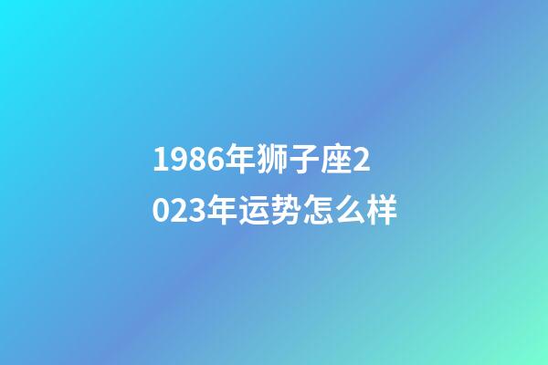 1986年狮子座2023年运势怎么样-第1张-星座运势-玄机派