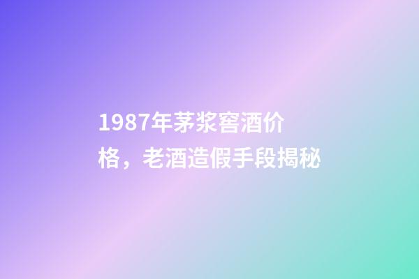 1987年茅浆窖酒价格，老酒造假手段揭秘-第1张-观点-玄机派