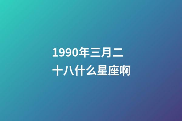 1990年三月二十八什么星座啊-第1张-星座运势-玄机派