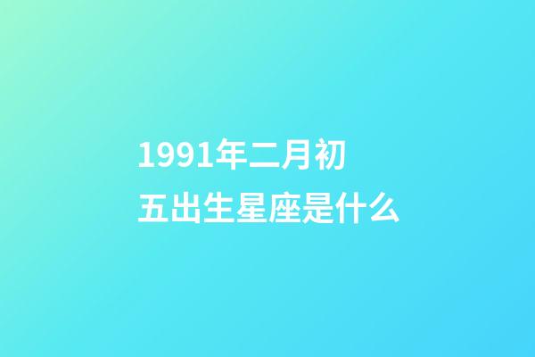 1991年二月初五出生星座是什么-第1张-星座运势-玄机派