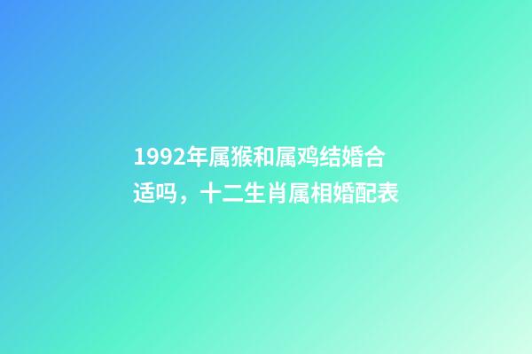 1992年属猴和属鸡结婚合适吗，十二生肖属相婚配表(含具体年份)