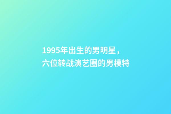 1995年出生的男明星，六位转战演艺圈的男模特-第1张-观点-玄机派