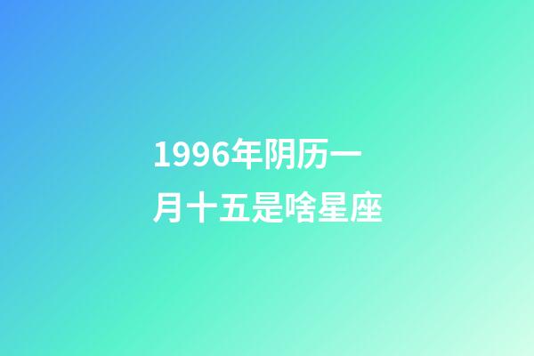 1996年阴历一月十五是啥星座-第1张-星座运势-玄机派