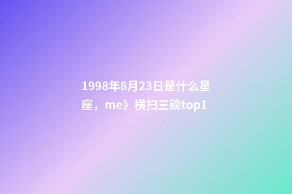 1998年8月23日是什么星座，me》横扫三磅top1-第1张-观点-玄机派